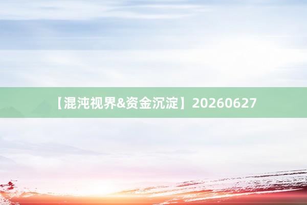 【混沌视界&资金沉淀】20260627