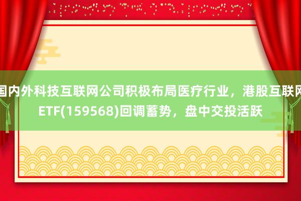 国内外科技互联网公司积极布局医疗行业，港股互联网ETF(159568)回调蓄势，盘中交投活跃