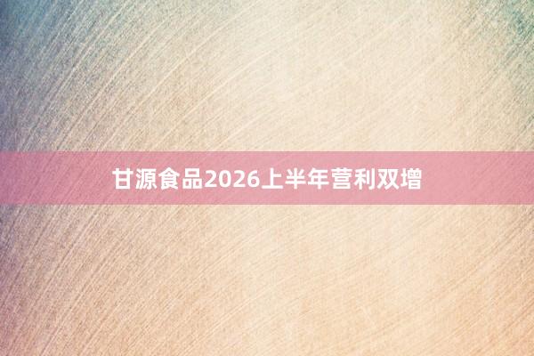 甘源食品2026上半年营利双增