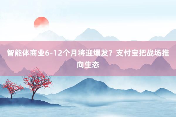 智能体商业6-12个月将迎爆发？支付宝把战场推向生态