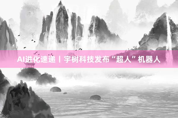 AI进化速递丨宇树科技发布“超人”机器人