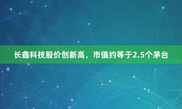 长鑫科技股价创新高，市值约等于2.5个茅台