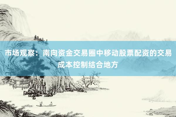 市场观察：南向资金交易圈中移动股票配资的交易成本控制结合地方