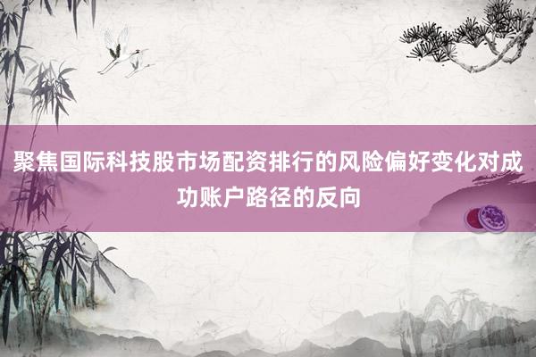 聚焦国际科技股市场配资排行的风险偏好变化对成功账户路径的反向