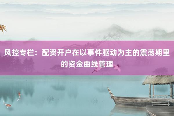 风控专栏：配资开户在以事件驱动为主的震荡期里的资金曲线管理