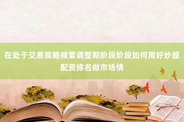 在处于交易策略频繁调整期阶段阶段如何用好炒股配资排名做市场情