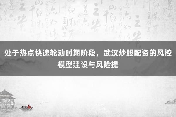 处于热点快速轮动时期阶段，武汉炒股配资的风控模型建设与风险提