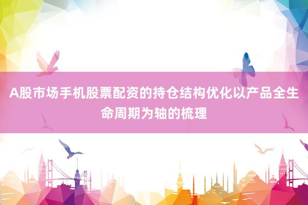 A股市场手机股票配资的持仓结构优化以产品全生命周期为轴的梳理