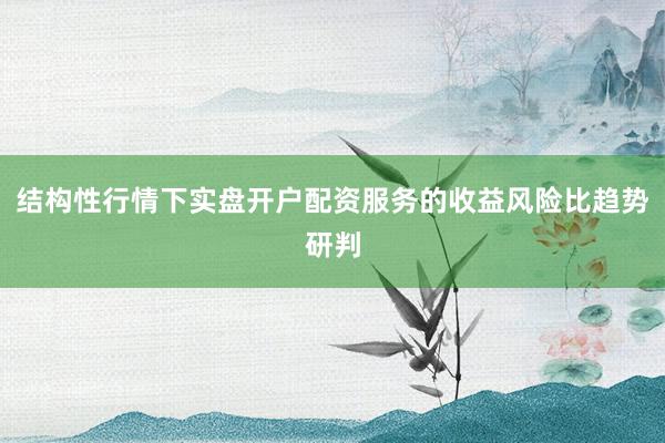 结构性行情下实盘开户配资服务的收益风险比趋势研判