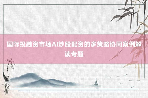 国际投融资市场AI炒股配资的多策略协同案例解读专题