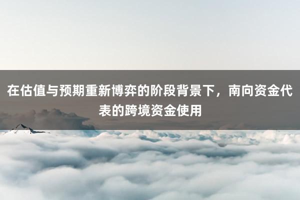 在估值与预期重新博弈的阶段背景下，南向资金代表的跨境资金使用
