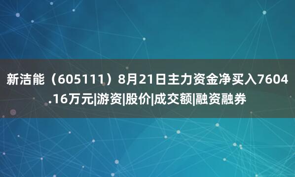 新洁能（605111）8月21日主力资金净买入7604.16万元|游资|股价|成交额|融资融券