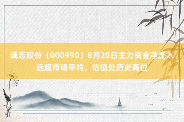 诚志股份（000990）8月20日主力资金净流入远超市场平均，估值处历史高位