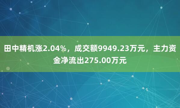 田中精机涨2.04%，成交额9949.23万元，主力资金净流出275.00万元