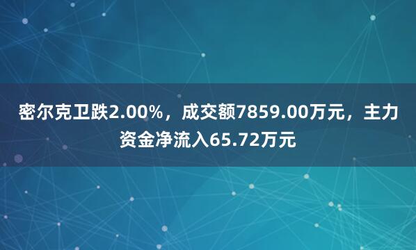 密尔克卫跌2.00%，成交额7859.00万元，主力资金净流入65.72万元