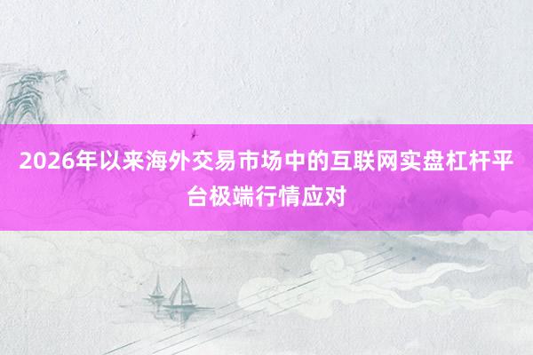 2026年以来海外交易市场中的互联网实盘杠杆平台极端行情应对