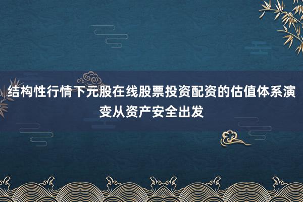 结构性行情下元股在线股票投资配资的估值体系演变从资产安全出发