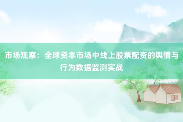 市场观察：全球资本市场中线上股票配资的舆情与行为数据监测实战
