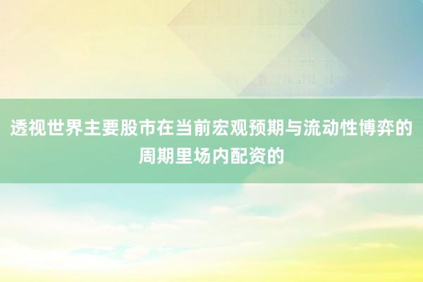 透视世界主要股市在当前宏观预期与流动性博弈的周期里场内配资的