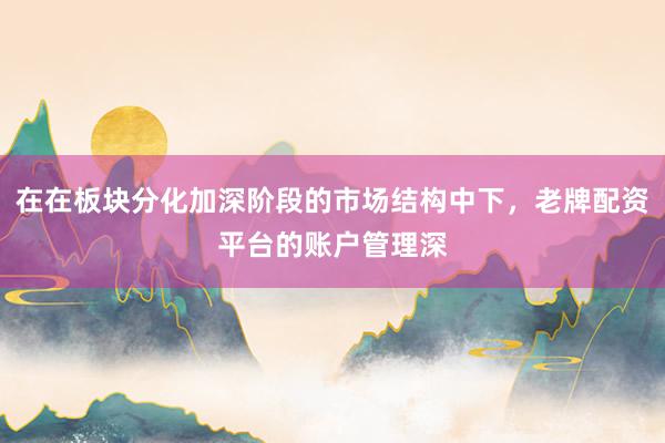 在在板块分化加深阶段的市场结构中下，老牌配资平台的账户管理深
