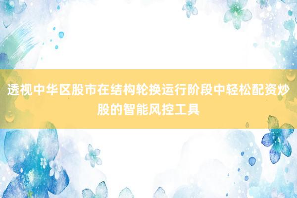 透视中华区股市在结构轮换运行阶段中轻松配资炒股的智能风控工具