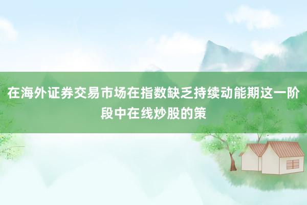 在海外证券交易市场在指数缺乏持续动能期这一阶段中在线炒股的策
