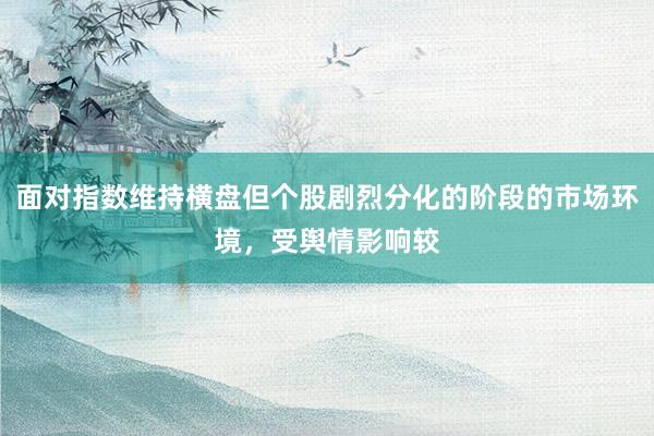 面对指数维持横盘但个股剧烈分化的阶段的市场环境，受舆情影响较