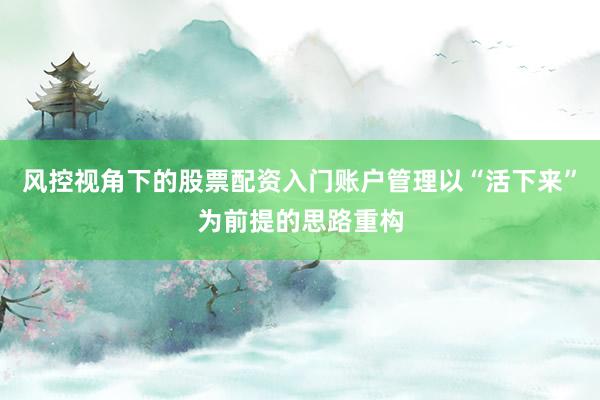 风控视角下的股票配资入门账户管理以“活下来”为前提的思路重构