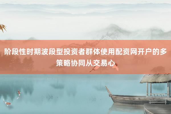阶段性时期波段型投资者群体使用配资网开户的多策略协同从交易心