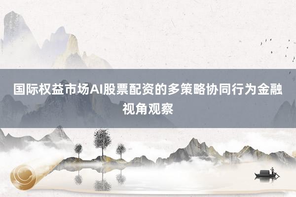 国际权益市场AI股票配资的多策略协同行为金融视角观察