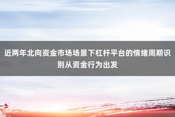 近两年北向资金市场场景下杠杆平台的情绪周期识别从资金行为出发