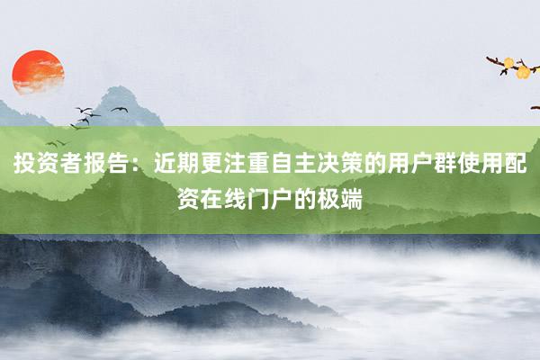 投资者报告：近期更注重自主决策的用户群使用配资在线门户的极端