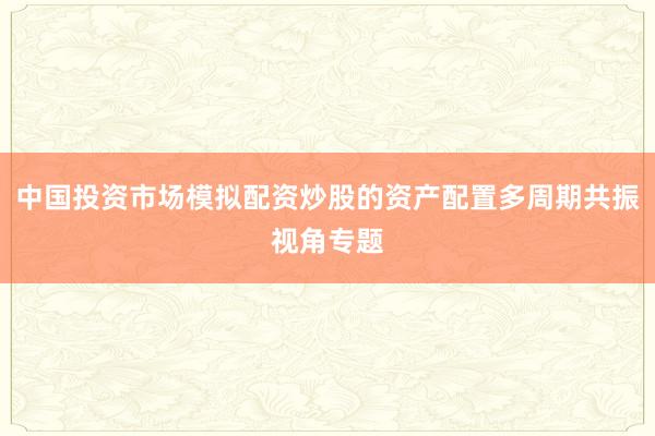 中国投资市场模拟配资炒股的资产配置多周期共振视角专题