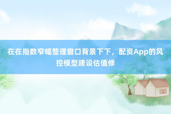 在在指数窄幅整理窗口背景下下，配资App的风控模型建设估值修