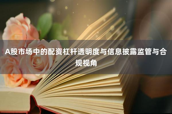 A股市场中的配资杠杆透明度与信息披露监管与合规视角