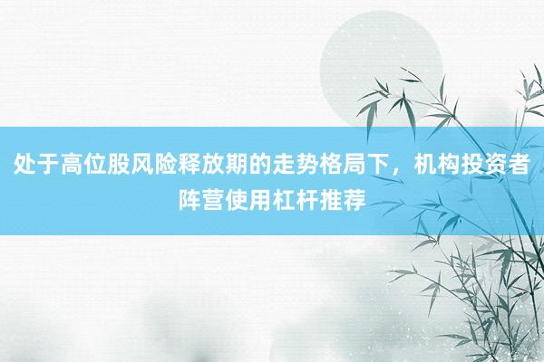 处于高位股风险释放期的走势格局下，机构投资者阵营使用杠杆推荐