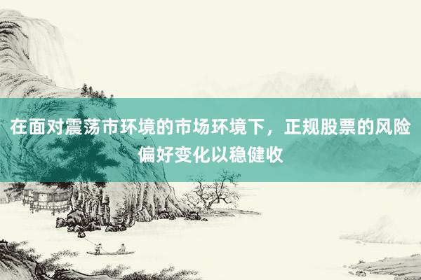 在面对震荡市环境的市场环境下，正规股票的风险偏好变化以稳健收
