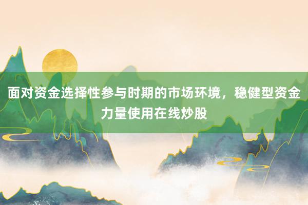 面对资金选择性参与时期的市场环境，稳健型资金力量使用在线炒股