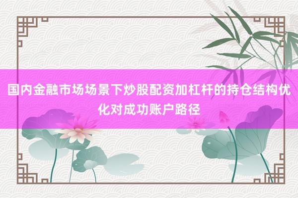 国内金融市场场景下炒股配资加杠杆的持仓结构优化对成功账户路径