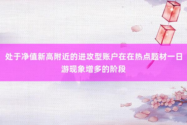 处于净值新高附近的进攻型账户在在热点题材一日游现象增多的阶段