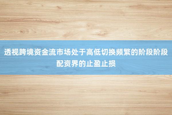 透视跨境资金流市场处于高低切换频繁的阶段阶段配资界的止盈止损