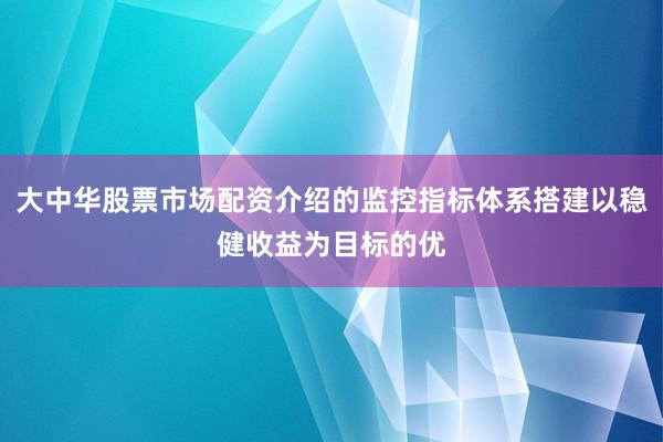 大中华股票市场配资介绍的监控指标体系搭建以稳健收益为目标的优