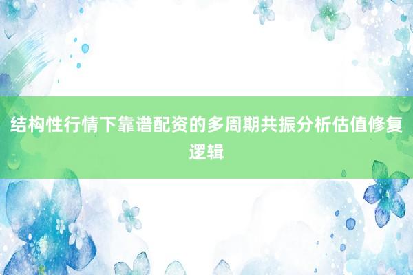 结构性行情下靠谱配资的多周期共振分析估值修复逻辑