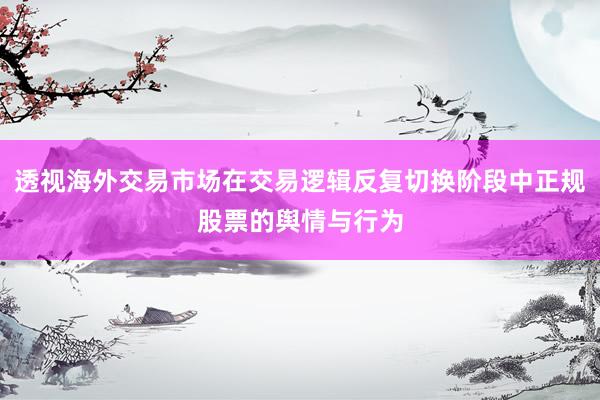 透视海外交易市场在交易逻辑反复切换阶段中正规股票的舆情与行为