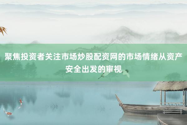 聚焦投资者关注市场炒股配资网的市场情绪从资产安全出发的审视