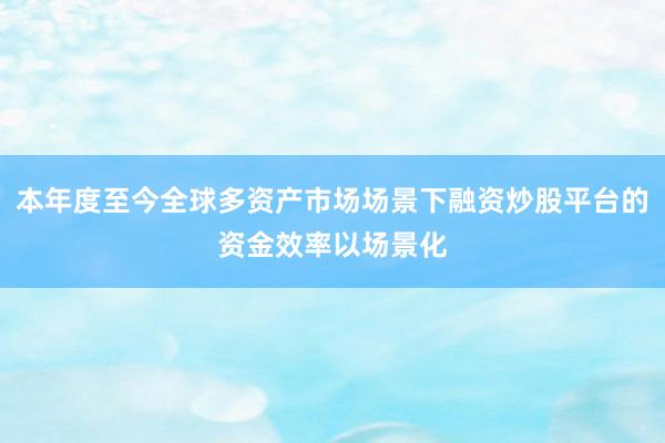 本年度至今全球多资产市场场景下融资炒股平台的资金效率以场景化