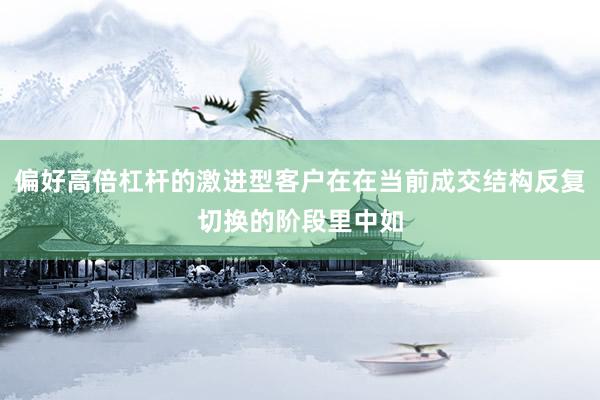 偏好高倍杠杆的激进型客户在在当前成交结构反复切换的阶段里中如