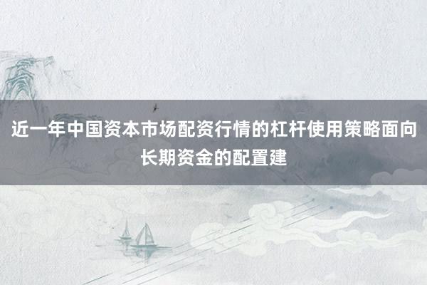 近一年中国资本市场配资行情的杠杆使用策略面向长期资金的配置建