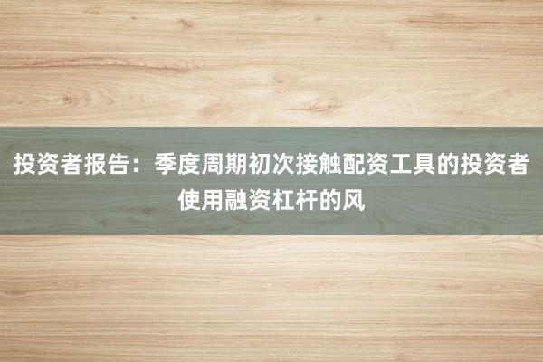 投资者报告：季度周期初次接触配资工具的投资者使用融资杠杆的风