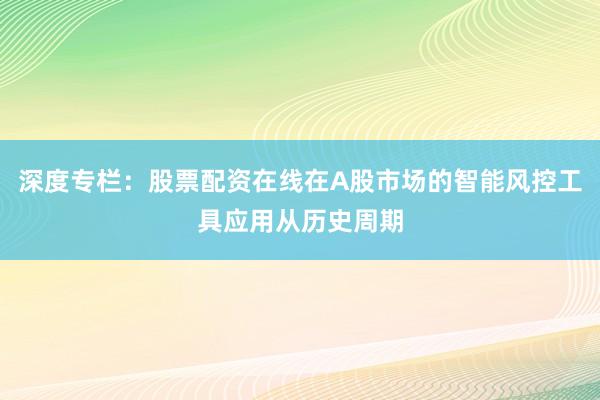 深度专栏：股票配资在线在A股市场的智能风控工具应用从历史周期